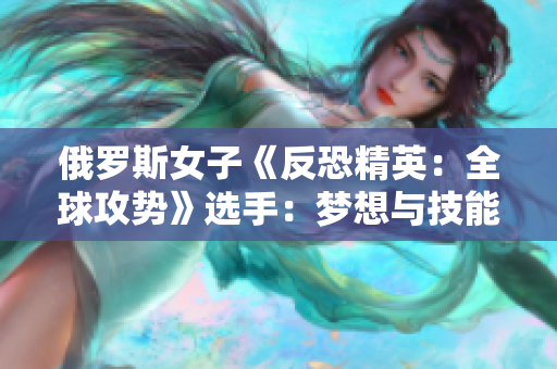 俄罗斯女子《反恐精英：全球攻势》选手：梦想与技能并存的电竞新星