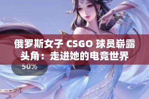 俄罗斯女子 CSGO 球员崭露头角：走进她的电竞世界