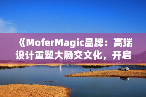 《MoferMagic品牌：高端设计重塑大肠交文化，开启新型健康理念》