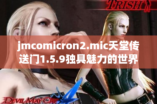 jmcomicron2.mic天堂传送门1.5.9独具魅力的世界探索之旅