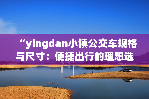 “yingdan小镇公交车规格与尺寸：便捷出行的理想选择”