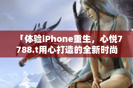 「体验iPhone重生，心悦7788.t用心打造的全新时尚」