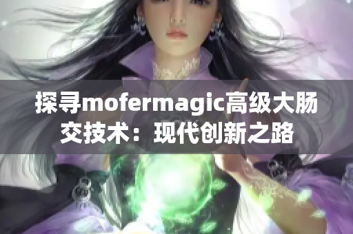 探寻mofermagic高级大肠交技术：现代创新之路