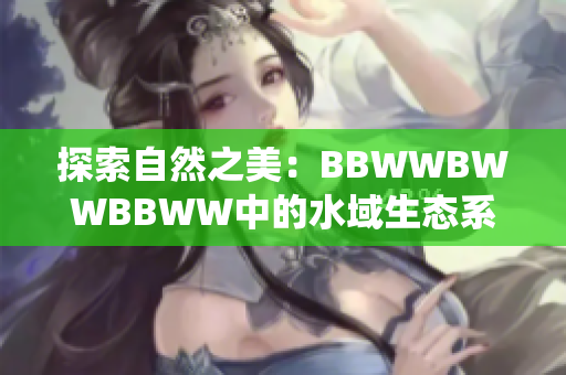 探索自然之美：BBWWBWWBBWW中的水域生态系统的神秘之旅