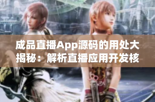 成品直播App源码的用处大揭秘：解析直播应用开发核心功能