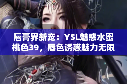 唇膏界新宠：YSL魅惑水蜜桃色39，唇色诱惑魅力无限