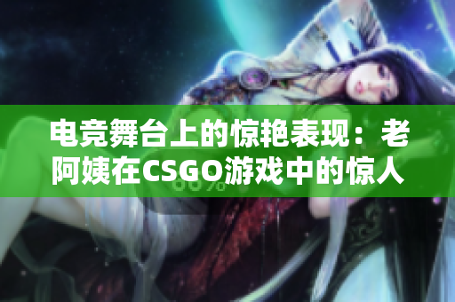 电竞舞台上的惊艳表现：老阿姨在CSGO游戏中的惊人表现引发热议