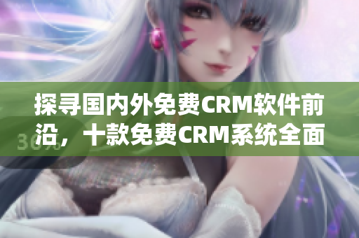 探寻国内外免费CRM软件前沿，十款免费CRM系统全面解读