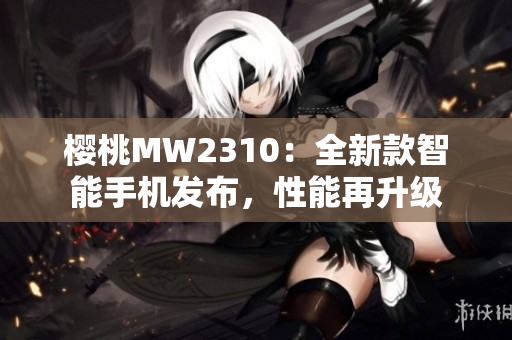 樱桃MW2310：全新款智能手机发布，性能再升级