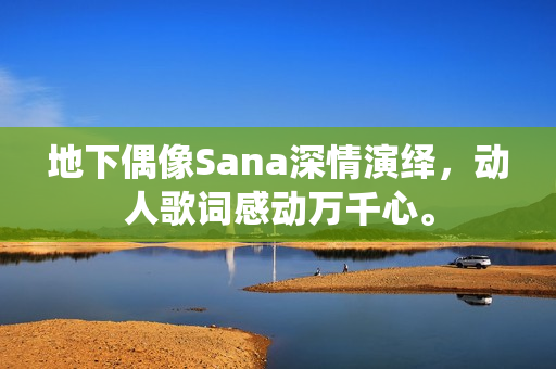 地下偶像Sana深情演绎，动人歌词感动万千心。