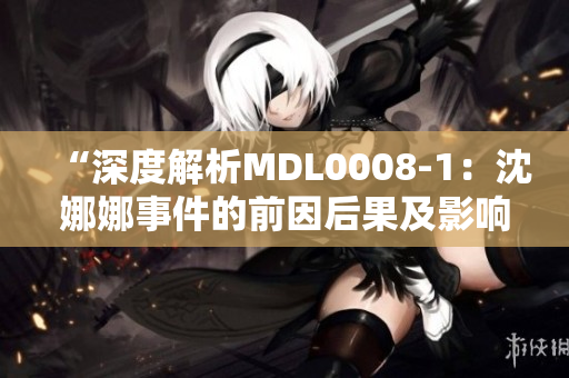 “深度解析MDL0008-1：沈娜娜事件的前因后果及影响探究”