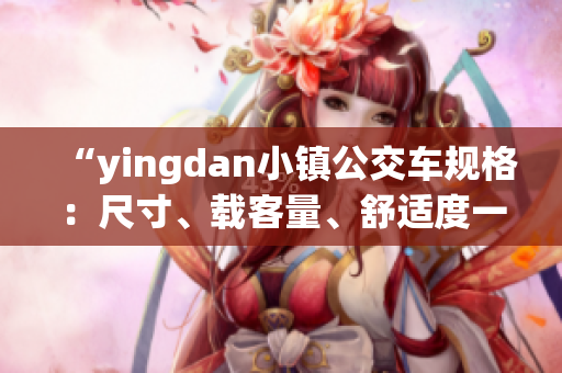 “yingdan小镇公交车规格：尺寸、载客量、舒适度一览”