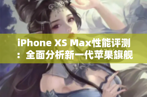 iPhone XS Max性能评测：全面分析新一代苹果旗舰手机