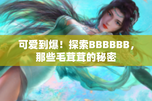 可爱到爆！探索BBBBBB，那些毛茸茸的秘密