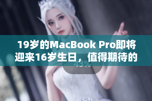 19岁的MacBook Pro即将迎来16岁生日，值得期待的更新