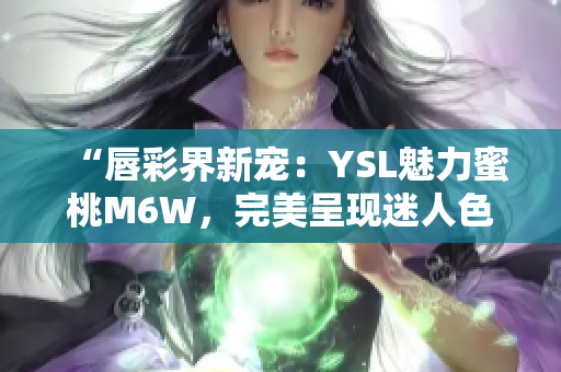 “唇彩界新宠：YSL魅力蜜桃M6W，完美呈现迷人色泽！”