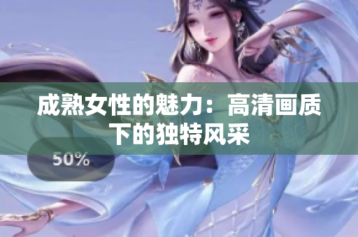 成熟女性的魅力：高清画质下的独特风采