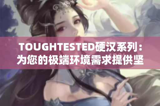 TOUGHTESTED硬汉系列：为您的极端环境需求提供坚固耐用的电子产品