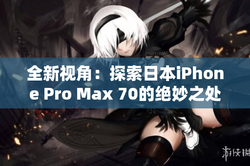 全新视角：探索日本iPhone Pro Max 70的绝妙之处