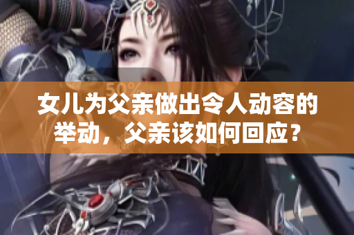 女儿为父亲做出令人动容的举动，父亲该如何回应？