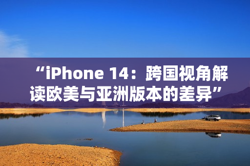 “iPhone 14：跨国视角解读欧美与亚洲版本的差异”