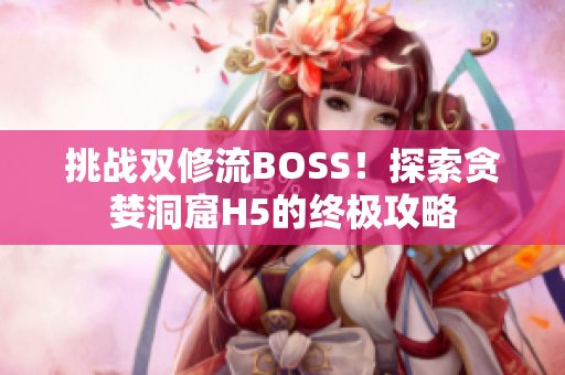 挑战双修流BOSS！探索贪婪洞窟H5的终极攻略