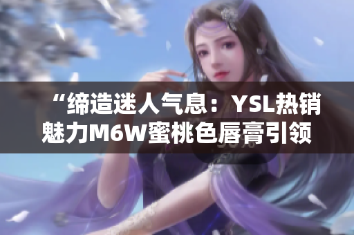 “缔造迷人气息：YSL热销魅力M6W蜜桃色唇膏引领时尚潮流”