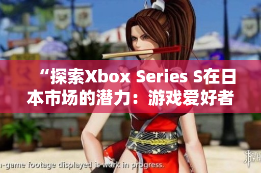 “探索Xbox Series S在日本市场的潜力：游戏爱好者的新选择”