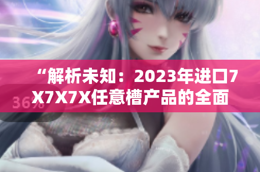 “解析未知：2023年进口7X7X7X任意槽产品的全面调查与分析”