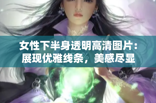 女性下半身透明高清图片：展现优雅线条，美感尽显