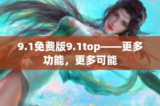 9.1免费版9.1top——更多功能，更多可能