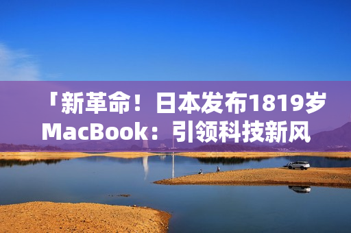 「新革命！日本发布1819岁MacBook：引领科技新风潮」