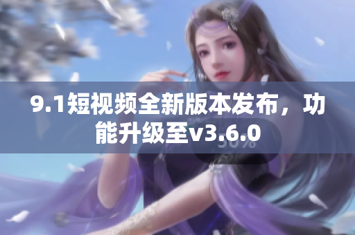 9.1短视频全新版本发布，功能升级至v3.6.0