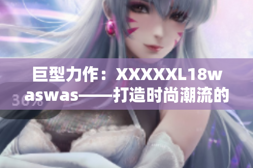 巨型力作：XXXXXL18waswas——打造时尚潮流的终极选择