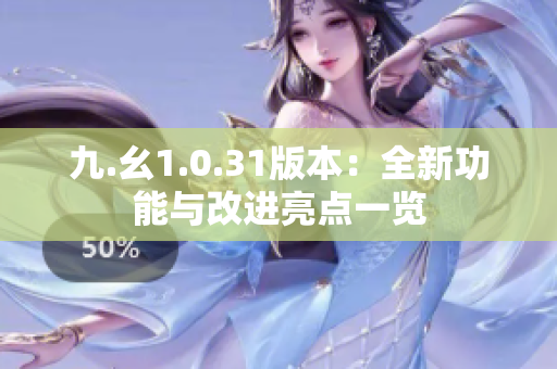 九.幺1.0.31版本：全新功能与改进亮点一览