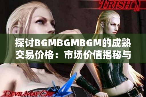 探讨BGMBGMBGM的成熟交易价格：市场价值揭秘与趋势分析