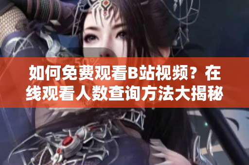 如何免费观看B站视频？在线观看人数查询方法大揭秘