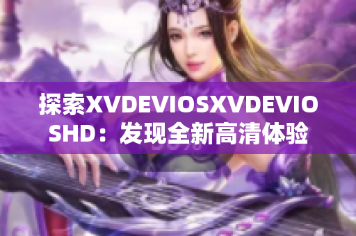 探索XVDEVIOSXVDEVIOSHD：发现全新高清体验