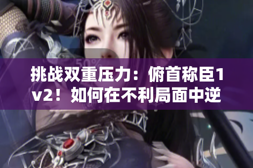 挑战双重压力：俯首称臣1v2！如何在不利局面中逆袭？