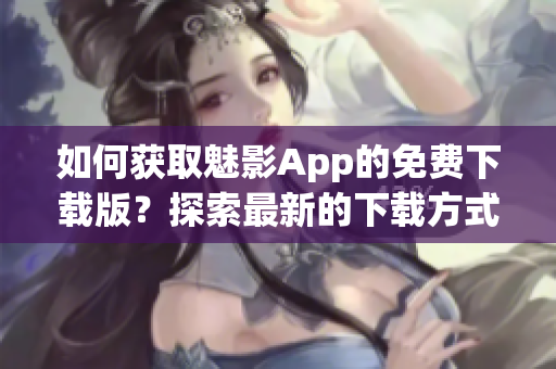 如何获取魅影App的免费下载版？探索最新的下载方式！