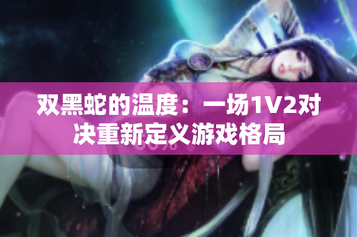 双黑蛇的温度：一场1V2对决重新定义游戏格局