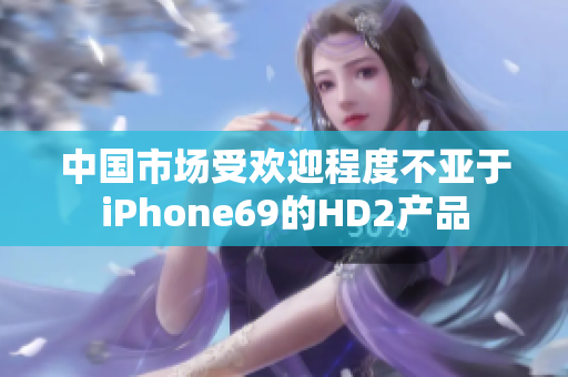 中国市场受欢迎程度不亚于iPhone69的HD2产品