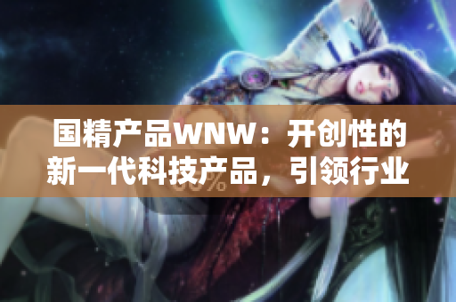 国精产品WNW：开创性的新一代科技产品，引领行业创新和发展