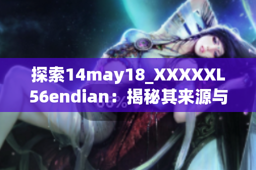 探索14may18_XXXXXL56endian：揭秘其来源与含义