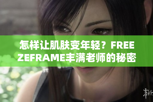 怎样让肌肤变年轻？FREEZEFRAME丰满老师的秘密揭示