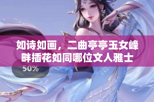 如诗如画，二曲亭亭玉女峰畔插花如同哪位文人雅士