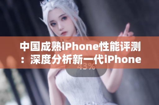 中国成熟iPhone性能评测：深度分析新一代iPhone在中国市场的表现