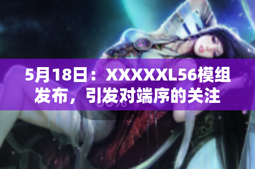 5月18日：XXXXXL56模组发布，引发对端序的关注