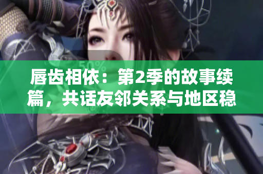 唇齿相依：第2季的故事续篇，共话友邻关系与地区稳定