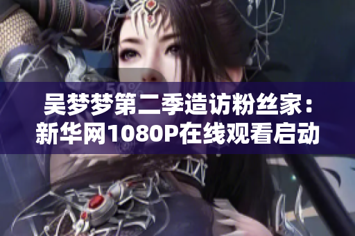 吴梦梦第二季造访粉丝家：新华网1080P在线观看启动